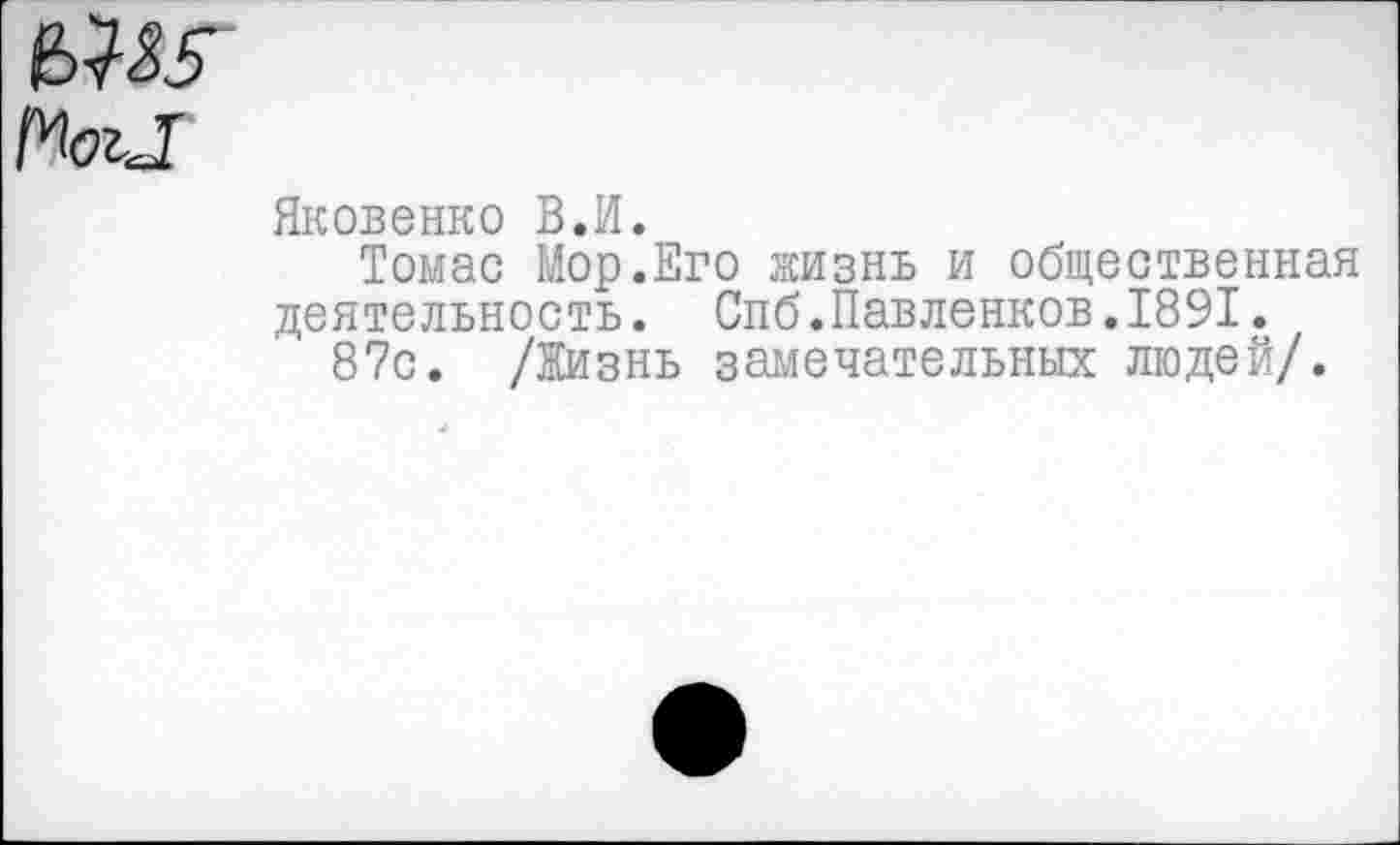 ﻿
Яковенко В.И.
Томас Мор.Его жизнь и общественная деятельность. Спб.Павленков.1891.
87с. /Жизнь замечательных людей/.